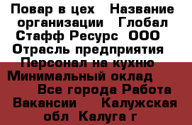 Повар в цех › Название организации ­ Глобал Стафф Ресурс, ООО › Отрасль предприятия ­ Персонал на кухню › Минимальный оклад ­ 43 000 - Все города Работа » Вакансии   . Калужская обл.,Калуга г.